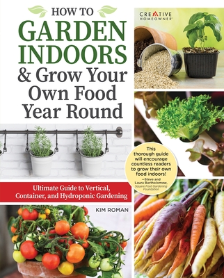 How to Garden Indoors & Grow Your Own Food Year Round: Ultimate Guide to Vertical, Container, and Hydroponic Gardening By Kim Roman Cover Image