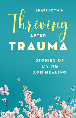 Thriving After Trauma: Stories of Living and Healing By Shari Botwin, Rosemarie Aquilina (Foreword by) Cover Image