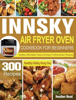 Innsky Air Fryer Oven Cookbook for Beginners: 300 Healthy Affordable Tasty and Easy-To-Remember Recipes for Healthy Eating Every Day By Heather Reed Cover Image