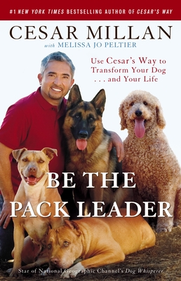 Be the Pack Leader: Use Cesar's Way to Transform Your Dog . . . and Your Life By Cesar Millan, Melissa Jo Peltier Cover Image