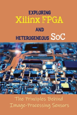 Exploring Xilinx FPGA And Heterogeneous SoC: The Principles Behind Image-Processing Sensors: Introduction To Image Processing By Synthia Collums Cover Image