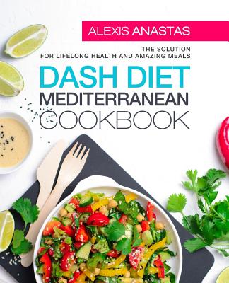 Dash Diet Mediterranean Cookbook: The Solution for Lifelong Health and Amazing Meals By Alexis Anastas Cover Image