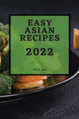 Easy Asian Recipes 2022: Delicious Authentic Recipes to Make at Home By Paul Ma Cover Image