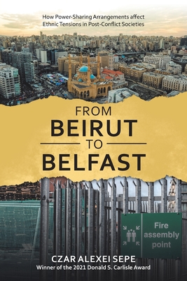 From Beirut to Belfast: How Power-Sharing Arrangements Affect Ethnic Tensions in Post-Conflict Societies By Czar Alexei Sepe Cover Image