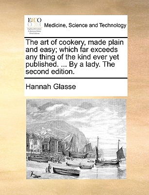 The Art of Cookery, Made Plain and Easy; Which Far Exceeds Any Thing of the Kind Ever Yet Published. ... by a Lady. the Second Edition. By Hannah Glasse Cover Image