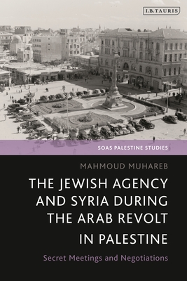 The Jewish Agency and Syria During the Arab Revolt in Palestine: Secret Meetings and Negotiations (Soas Palestine Studies)