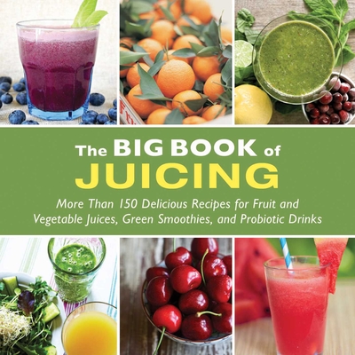 The Big Book of Juicing: More Than 150 Delicious Recipes for Fruit & Vegetable Juices, Green Smoothies, and Probiotic Drinks Cover Image