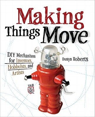 Making Things Move DIY Mechanisms for Inventors, Hobbyists, and Artists