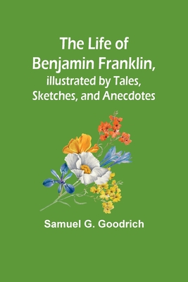 The Life of Benjamin Franklin, Illustrated by Tales, Sketches, and Anecdotes By Samuel G Goodrich Cover Image