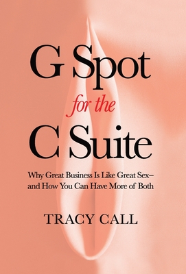 G Spot for the C Suite: Why Great Business Is Like Great Sex-and How You Can Have More of Both Cover Image