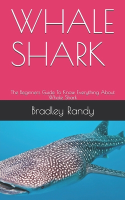 Whale Shark: The Beginners Guide To Know Everything About Whale Shark By Bradley Randy Cover Image