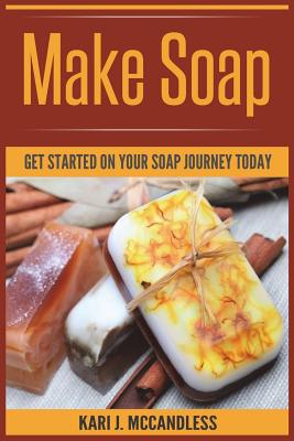 Make Soap: Get Started on Your Soap Journey Today By Kari J. McCandless Cover Image
