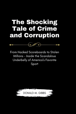 The Shocking Tale of Crime and Corruption: From Hacked Scoreboards to Stolen Millions - Inside the Scandalous Underbelly of America's Favorite Sport Cover Image