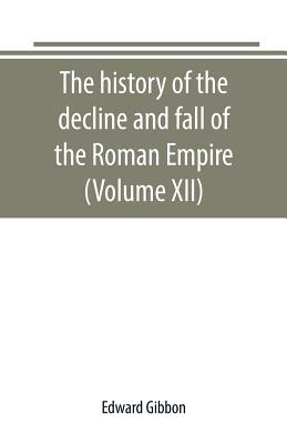 The history of the decline and fall of the Roman Empire (Volume XII) By Edward Gibbon Cover Image