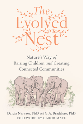 The Evolved Nest: Nature's Way of Raising Children and Creating Connected Communities By Darcia Narvaez, PhD, G. A. Bradshaw, PhD, Gabor Maté, MD (Foreword by) Cover Image