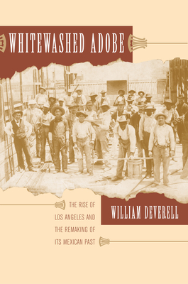 Whitewashed Adobe: The Rise of Los Angeles and the Remaking of Its Mexican Past By William F. Deverell Cover Image
