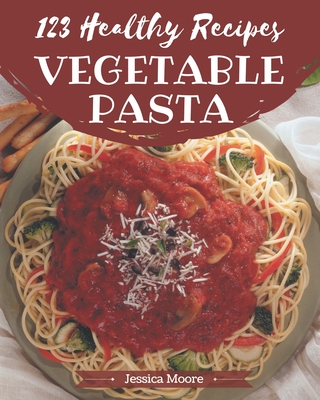 123 Healthy Vegetable Pasta Recipes: An One-of-a-kind Healthy Vegetable Pasta Cookbook By Jessica Moore Cover Image