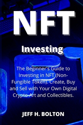 NFT Investing: The Beginner's Guide to Investing in NFT (Non-Fungible Token). Create, Buy and Sell with Your Own Digital Crypto-Art a Cover Image