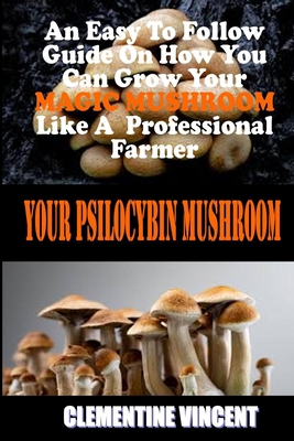 Your Psilocybin Mushroom: An Easy To Follow Guide On How You Can Grow Your Magic Mushroom Like A Professional Farmer By Clementine Vincent Cover Image
