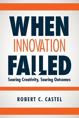 When Innovation Failed: Soaring Creativity, Souring Outcomes By Robert C. Castel Cover Image
