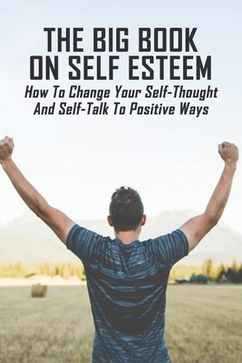 The Big Book On Self Esteem: How To Change Your Self-Thought And Self-Talk To Positive Ways: Teen & Young Adult Self-Esteem & Self-Reliance Issues Cover Image
