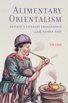 Alimentary Orientalism: Britain’s Literary Imagination and the Edible East (Transits: Literature, Thought & Culture, 1650-1850) By Yin Yuan Cover Image