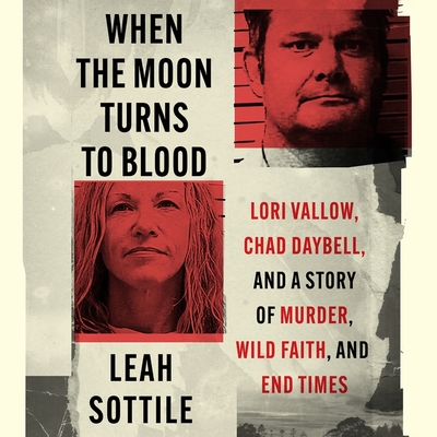 When the Moon Turns to Blood: Lori Vallow, Chad Daybell, and a Story of Murder, Wild Faith, and End Times By Leah Sottile, Leah Sottile (Read by) Cover Image
