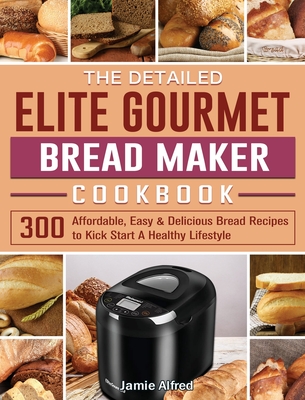 The Detailed Elite Gourmet Bread Maker Cookbook: 300 Affordable, Easy & Delicious Bread Recipes to Kick Start A Healthy Lifestyle By Jamie Alfred Cover Image
