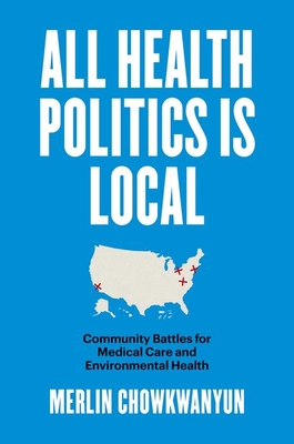 All Health Politics Is Local: Community Battles for Medical Care and Environmental Health (Studies in Social Medicine) By Merlin Chowkwanyun Cover Image