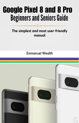 Google Pixel 8 and 8 Pro Beginners and Seniors Guide: The simplest and most user-friendly manual By Emmanuel Wealth Cover Image