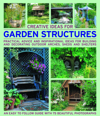 Creative Ideas for Garden Structures: Practical Advice and Inspirational Ideas for Building and Decorating Outdoor Arches, Sheds and Shelters By Jenny Hendy Cover Image