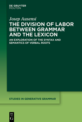 The Division of Labor Between Grammar and the Lexicon: An Exploration of the Syntax and Semantics of Verbal Roots (Studies in Generative Grammar [Sgg] #150) Cover Image