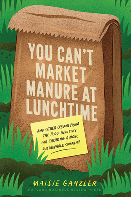 You Can't Market Manure at Lunchtime: And Other Lessons from the Food Industry for Creating a More Sustainable Company Cover Image