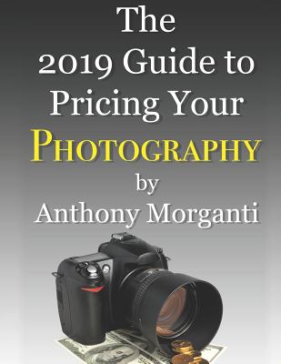 The 2019 Guide to Pricing Your Photography By Anthony Morganti Cover Image