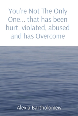 You're Not The Only One... that has been hurt, violated, abused and has Overcome By Alexia Bartholomew Cover Image