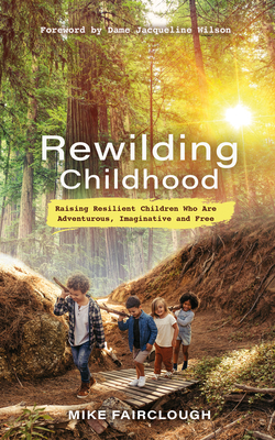 Rewilding Childhood: Raising Resilient Children Who Are Adventurous, Imaginative and Free cover
