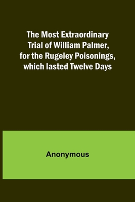 The Most Extraordinary Trial of William Palmer, for the Rugeley Poisonings, which lasted Twelve Days Cover Image