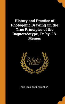 History and Practice of Photogenic Drawing on the True Principles of the Daguerréotype, Tr. by J.S. Memes Cover Image