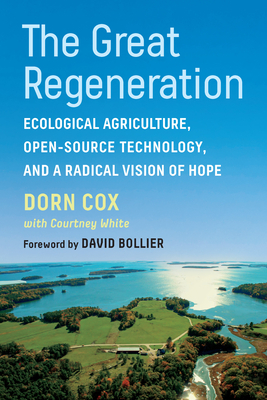 The Great Regeneration: Ecological Agriculture, Open-Source Technology, and a Radical Vision of Hope By Dorn Cox, Courtney White (With), David Bollier (Foreword by) Cover Image