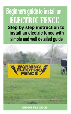 Beginners guide to install an electric fence: Step by step instruction to install an electric fence with simple and well detailed guide Cover Image
