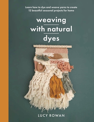 Weaving with Natural Dyes: Learn How to Dye and Weave Yarns to Create 12 Beautiful Seasonal Projects for Home Cover Image