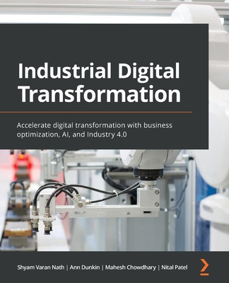 Industrial Digital Transformation: Accelerate digital transformation with business optimization, AI, and Industry 4.0 By Shyam Varan Nath, Ann Dunkin, Mahesh Chowdhary Cover Image