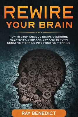 Rewire Your Brain: How to stop anxious brain, overcome negativity, stop anxiety and turn negative thinking into positive thinking Cover Image
