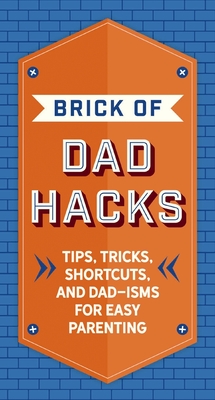 The Brick of Dad Hacks: Tips, Tricks, Shortcuts, and Dad-isms for Easy Parenting (Fatherhood, Parenting Book, Parenting Advice, New Dads) By Editors of Applesauce Press Cover Image