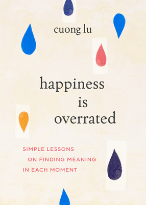 Happiness Is Overrated: Simple Lessons on Finding Meaning in Each Moment By Cuong Lu Cover Image