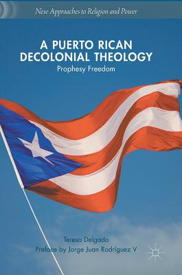 A Puerto Rican Decolonial Theology: Prophesy Freedom (New Approaches to Religion and Power)