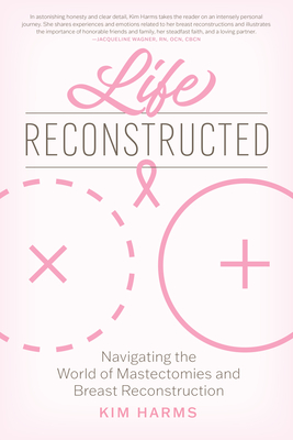 Life Reconstructed: Navigating the World of Mastectomies and Breast Reconstruction By Kim Harms Cover Image