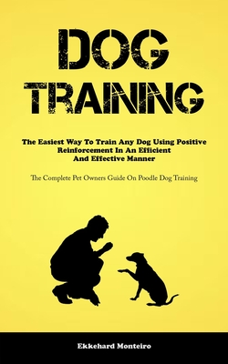 Dog Training: The Easiest Way To Train Any Dog Using Positive Reinforcement In An Efficient And Effective Manner (The Complete Pet O