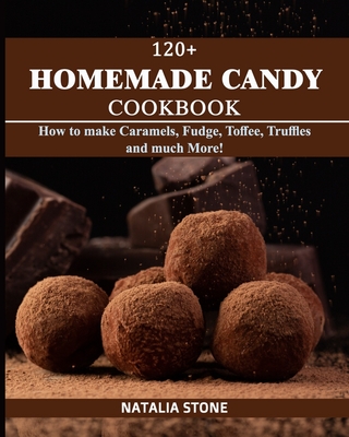 120+ Homemade Candy Cookbook: How to make Caramels, Fudge, Toffee, Truffles and Much More! By Natalia Stone Cover Image