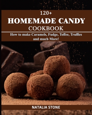 120+ Homemade Candy Cookbook: How to make Caramels, Fudge, Toffee, Truffles and Much More!